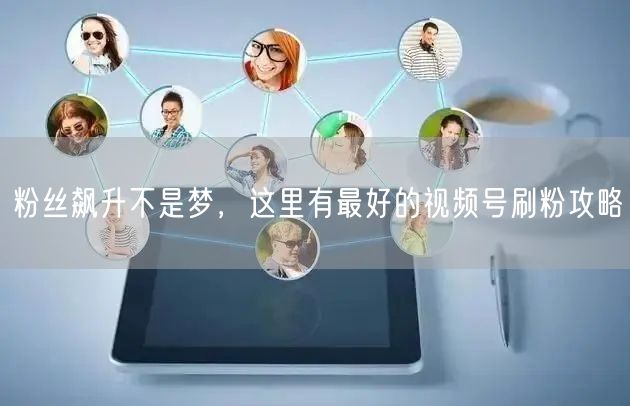 粉丝飙升不是梦，这里有最好的视频号刷粉攻略