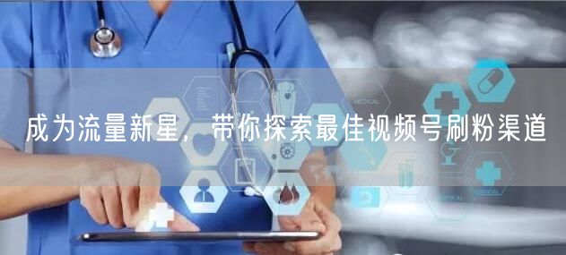 成为流量新星，带你探索最佳视频号刷粉渠道