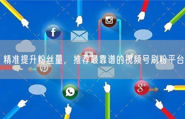 精准提升粉丝量，推荐最靠谱的视频号刷粉平