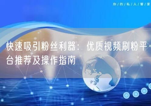 快速吸引粉丝利器：优质视频刷粉平台推荐及操作指南