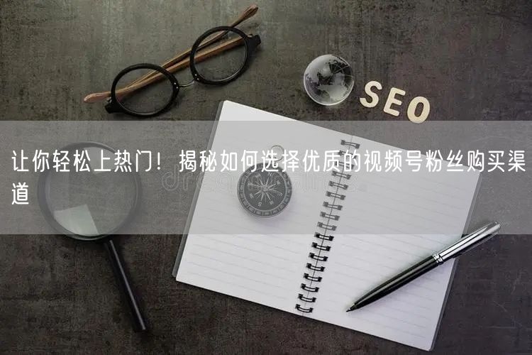 让你轻松上热门！揭秘如何选择优质的视频号粉丝购买渠道