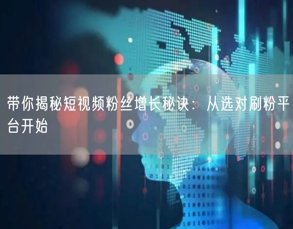 带你揭秘短视频粉丝增长秘诀：从选对刷粉平台开始