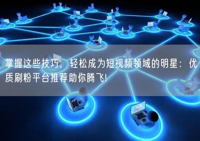 掌握这些技巧，轻松成为短视频领域的明星：优质刷粉平台推荐助你腾飞!