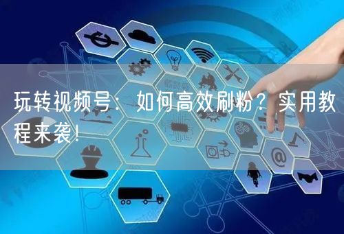 玩转视频号：如何高效刷粉？实用教程来袭！