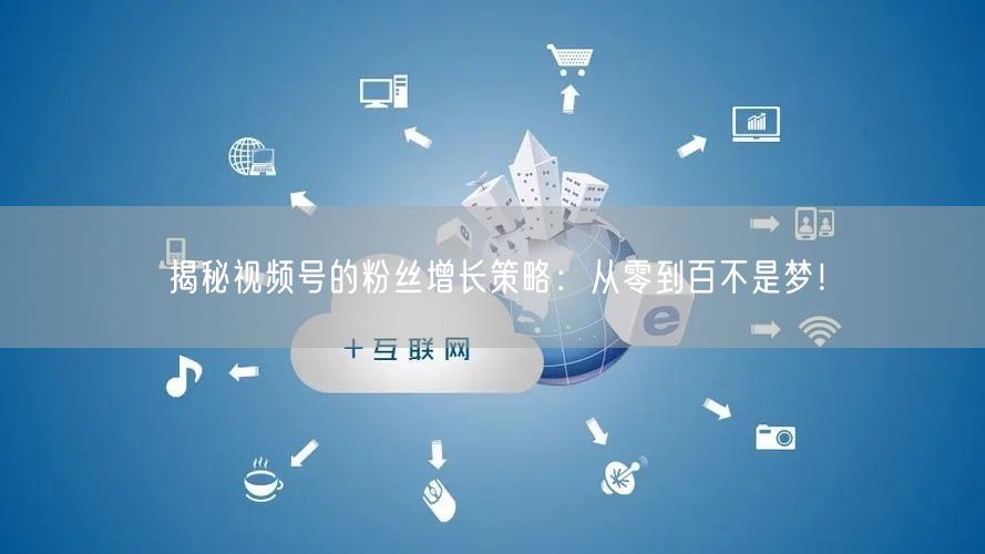 揭秘视频号的粉丝增长策略：从零到百不是梦！