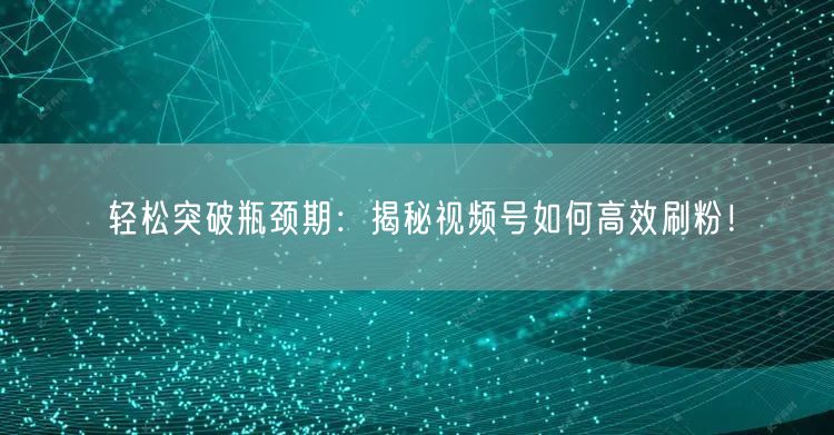 轻松突破瓶颈期：揭秘视频号如何高效刷粉！