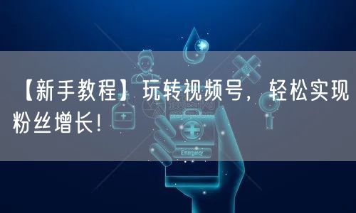 【新手教程】玩转视频号，轻松实现粉丝增长！
