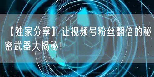 【独家分享】让视频号粉丝翻倍的秘密武器大揭秘！