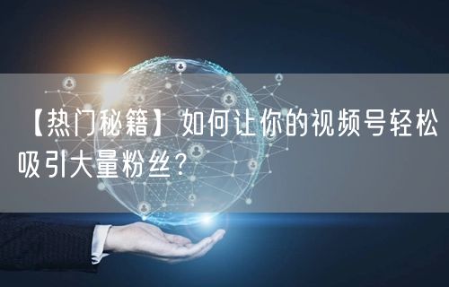 【热门秘籍】如何让你的视频号轻松吸引大量粉丝？