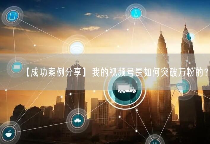 【成功案例分享】我的视频号是如何突破万粉的？