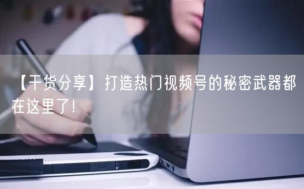 【干货分享】打造热门视频号的秘密武器都在这里了！