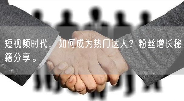 短视频时代，如何成为热门达人？粉丝增长秘籍分享。