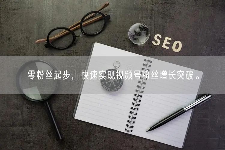 零粉丝起步，快速实现视频号粉丝增长突破。
