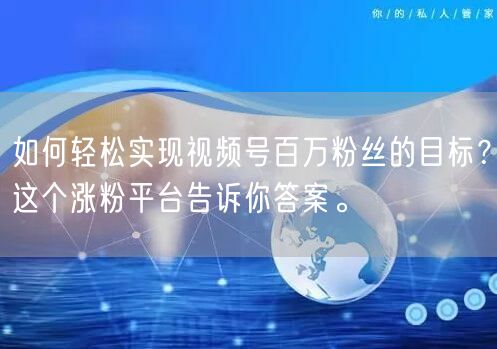如何轻松实现视频号百万粉丝的目标？这个涨粉平台告诉你答案。
