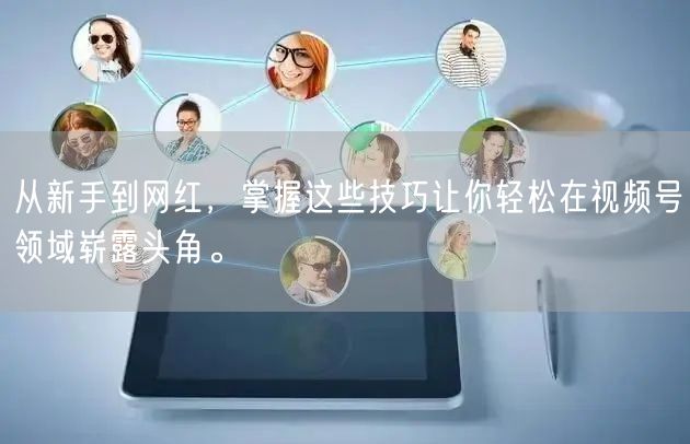 从新手到网红，掌握这些技巧让你轻松在视频号领域崭露头角。