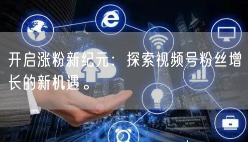 开启涨粉新纪元：探索视频号粉丝增长的新机遇。