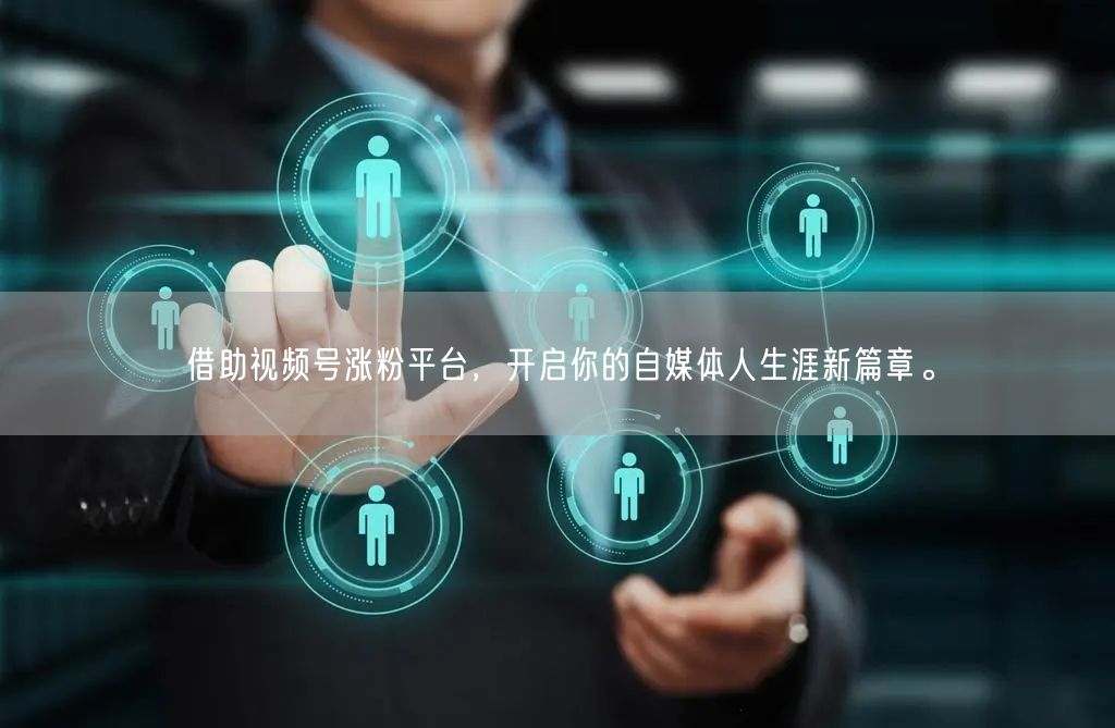 借助视频号涨粉平台，开启你的自媒体人生涯新篇章。