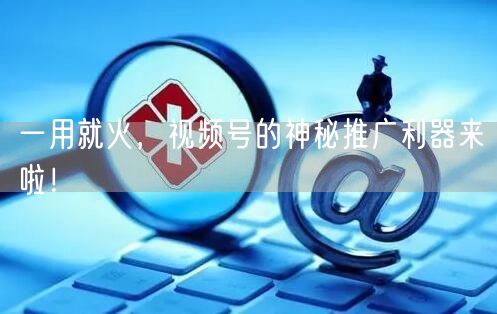 一用就火，视频号的神秘推广利器来啦！