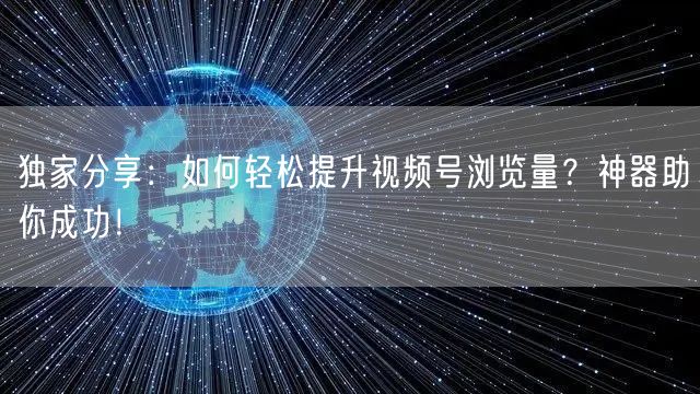 独家分享：如何轻松提升视频号浏览量？神器