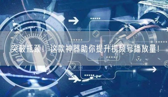 突破瓶颈！这款神器助你提升视频号播放量！
