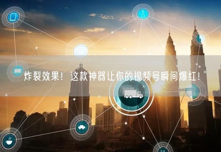 炸裂效果！这款神器让你的视频号瞬间爆红！
