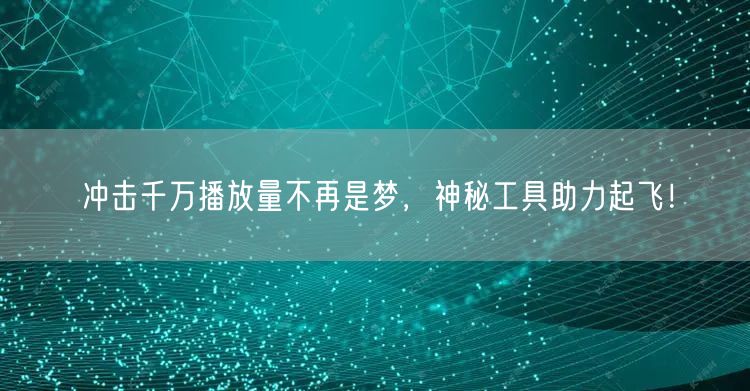 冲击千万播放量不再是梦，神秘工具助力起飞