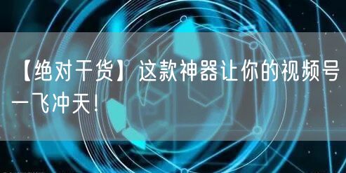 【绝对干货】这款神器让你的视频号一飞冲天