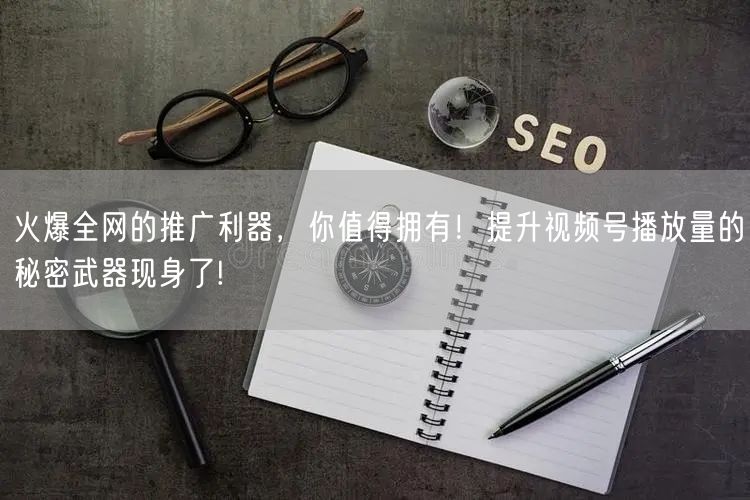 火爆全网的推广利器，你值得拥有！提升视频