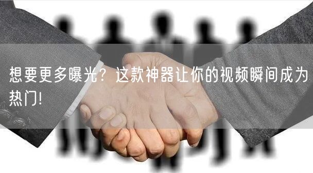 想要更多曝光？这款神器让你的视频瞬间成为