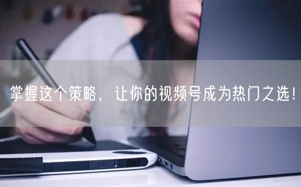 掌握这个策略，让你的视频号成为热门之选！