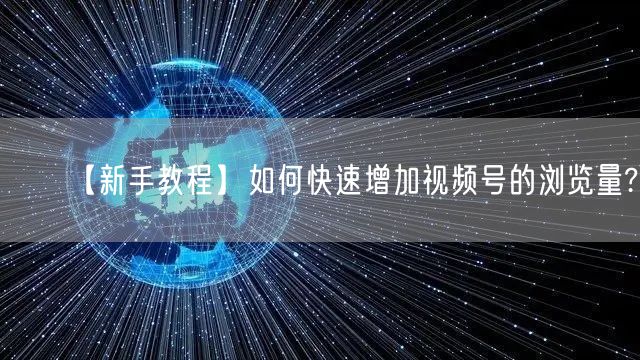 【新手教程】如何快速增加视频号的浏览量?
