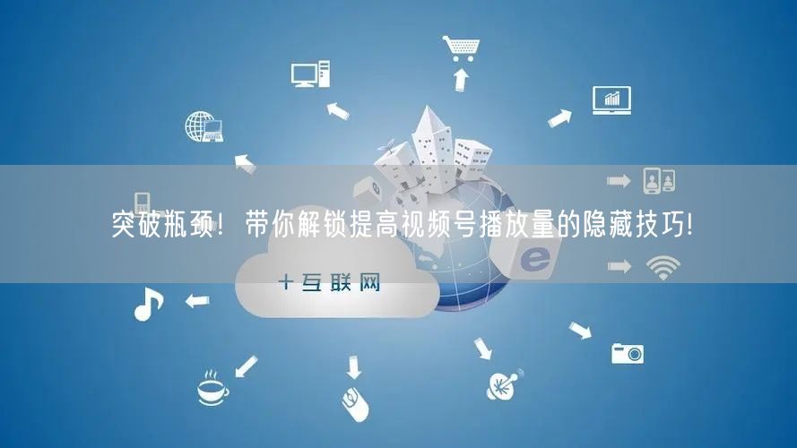 突破瓶颈！带你解锁提高视频号播放量的隐藏