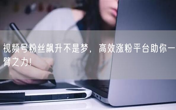 视频号粉丝飙升不是梦，高效涨粉平台助你一