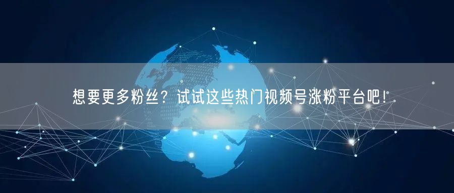 想要更多粉丝？试试这些热门视频号涨粉平台