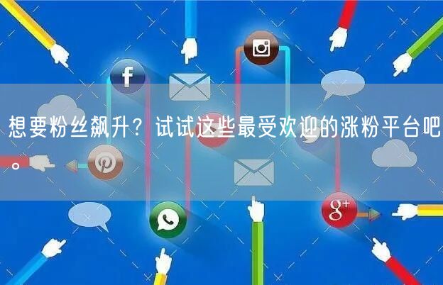 想要粉丝飙升？试试这些最受欢迎的涨粉平台