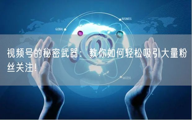 视频号的秘密武器：教你如何轻松吸引大量粉丝关注！