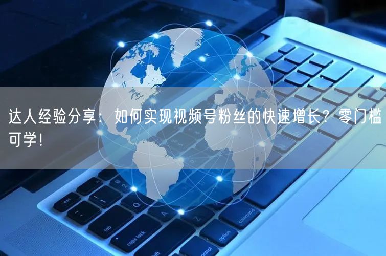 达人经验分享：如何实现视频号粉丝的快速增