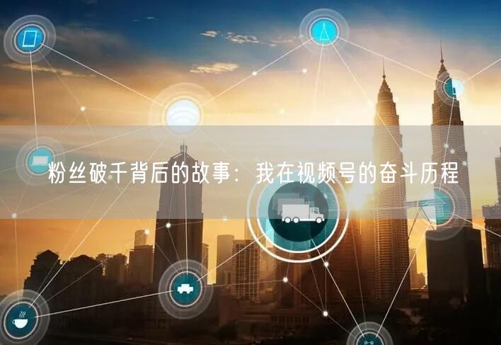 粉丝破千背后的故事：我在视频号的奋斗历程