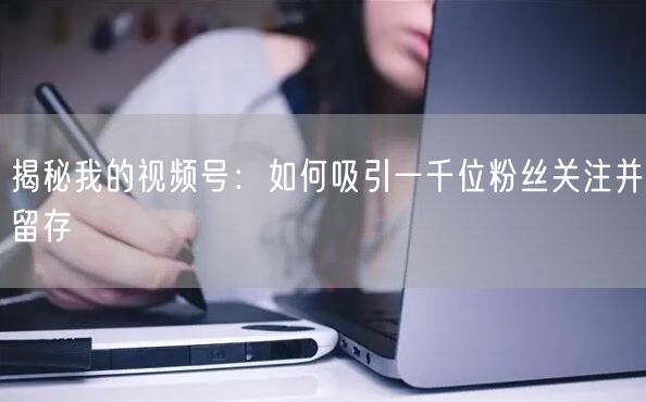 揭秘我的视频号：如何吸引一千位粉丝关注并留存