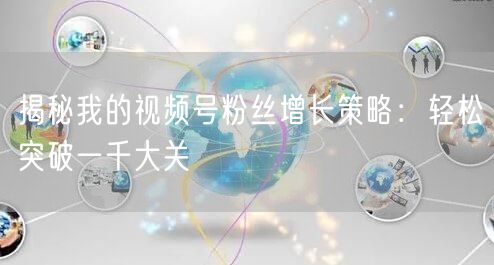 揭秘我的视频号粉丝增长策略：轻松突破一千大关
