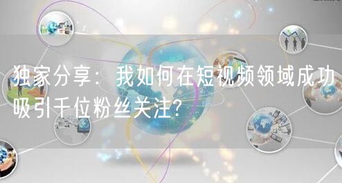 独家分享：我如何在短视频领域成功吸引千位粉丝关注?