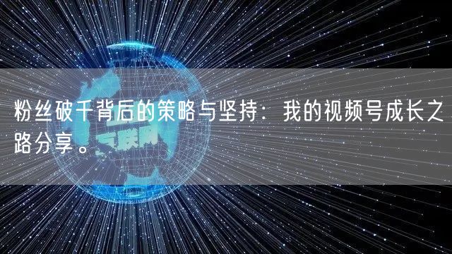 粉丝破千背后的策略与坚持：我的视频号成长之路分享。