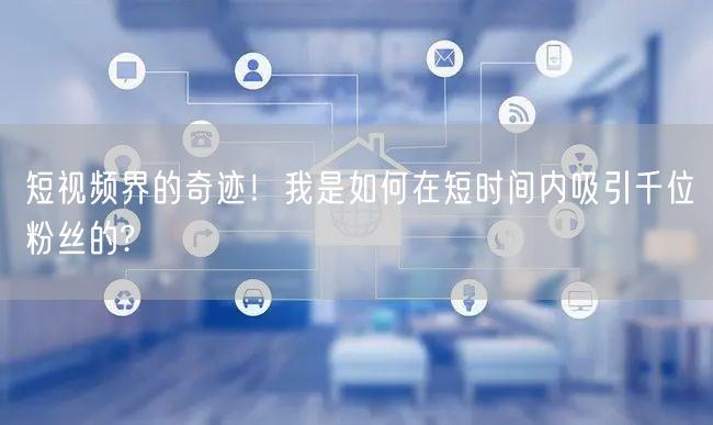 短视频界的奇迹！我是如何在短时间内吸引千位粉丝的?