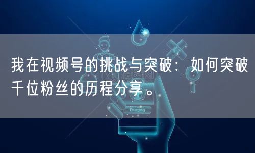我在视频号的挑战与突破：如何突破千位粉丝的历程分享。