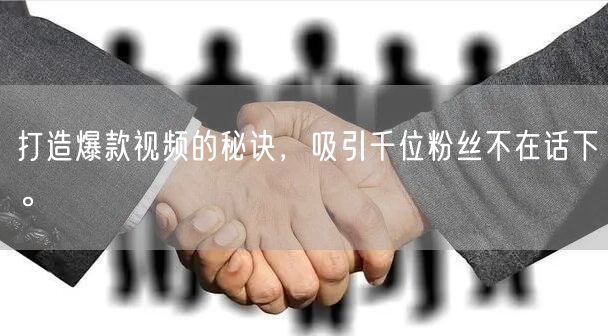 打造爆款视频的秘诀，吸引千位粉丝不在话下