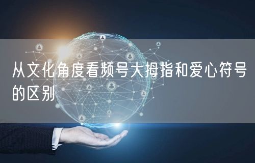 从文化角度看频号大拇指和爱心符号的区别